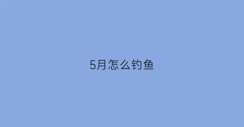 “5月怎么钓鱼(五月份鱼怎么钓)