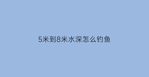 5米到8米水深怎么钓鱼