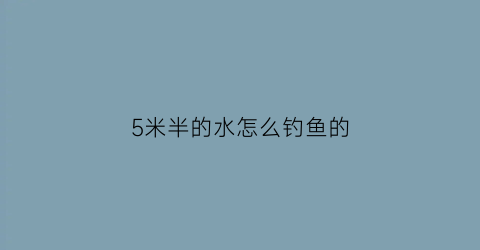 “5米半的水怎么钓鱼的(5米左右的水深如何调钓)