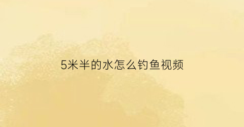 5米半的水怎么钓鱼视频(5米半的水怎么钓鱼视频教学)