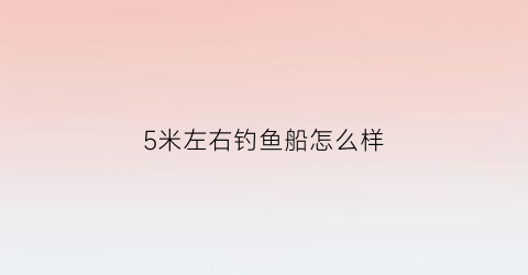 5米左右钓鱼船怎么样(5米以下钓鱼船要上牌吗)