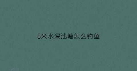 “5米水深池塘怎么钓鱼(5米深水钓鱼技巧)