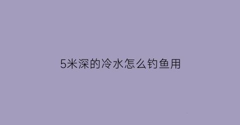 “5米深的冷水怎么钓鱼用(5米左右的水深如何调钓)