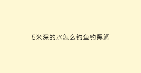 “5米深的水怎么钓鱼钓黑鲷(5米深的水怎么钓鱼钓黑鲷鱼视频)