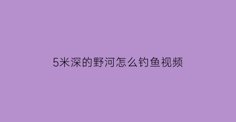 5米深的野河怎么钓鱼视频
