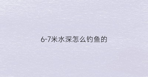 6-7米水深怎么钓鱼的(六七米水深能钓到鱼吗)