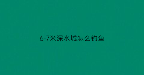 “6-7米深水域怎么钓鱼(水深6一7米钓鲤鱼应该钓多深)