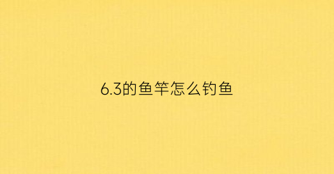 63的鱼竿怎么钓鱼