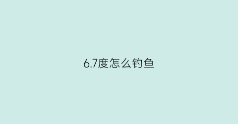 6.7度怎么钓鱼