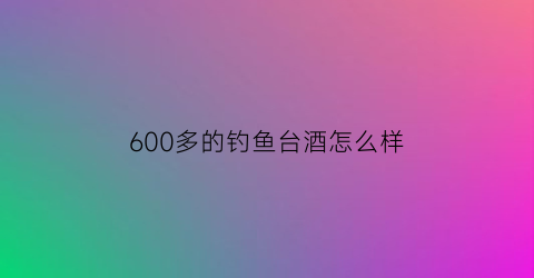 “600多的钓鱼台酒怎么样(钓鱼台酒贵吗)