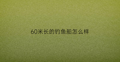 60米长的钓鱼船怎么样(65米渔船)