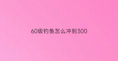 60级钓鱼怎么冲到300