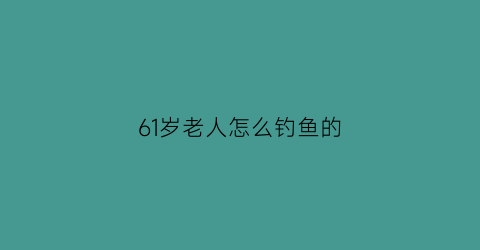 61岁老人怎么钓鱼的