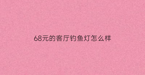 “68元的客厅钓鱼灯怎么样(68元的客厅钓鱼灯怎么样啊)