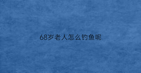 68岁老人怎么钓鱼呢