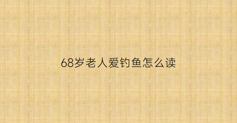 68岁老人爱钓鱼怎么读(老人钓鱼的故事有什么启示)