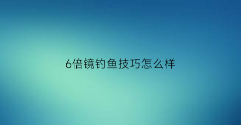 6倍镜钓鱼技巧怎么样