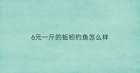 6元一斤的蚯蚓钓鱼怎么样