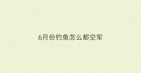 “6月份钓鱼怎么都空军(6月份野钓)