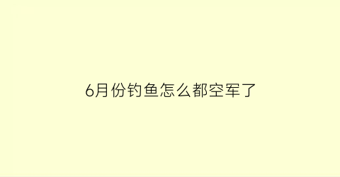 “6月份钓鱼怎么都空军了(6月份钓不到鱼)