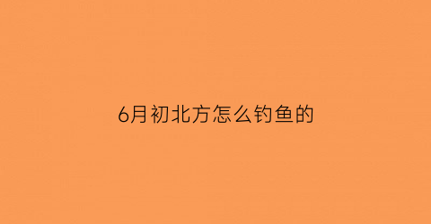 6月初北方怎么钓鱼的(6月初适合钓什么鱼)
