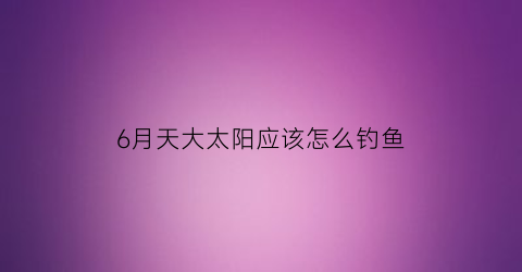 6月天大太阳应该怎么钓鱼