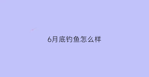 6月底钓鱼怎么样(六月份钓鱼钓深还是钓浅)