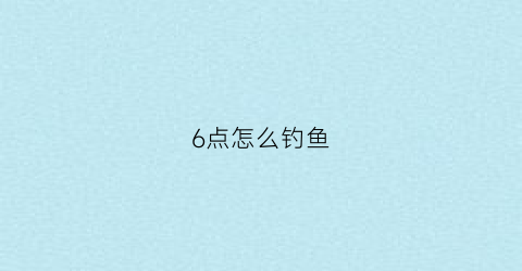 6点怎么钓鱼