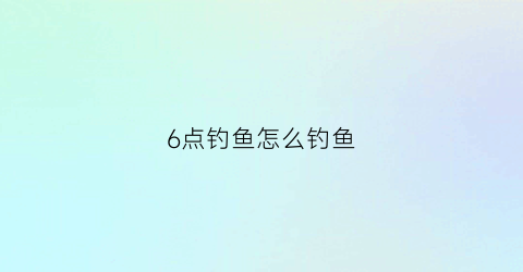 “6点钓鱼怎么钓鱼(下午6点钓鱼钓多深)