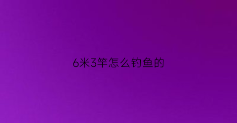 6米3竿怎么钓鱼的(6米3竿怎么钓鱼的视频)