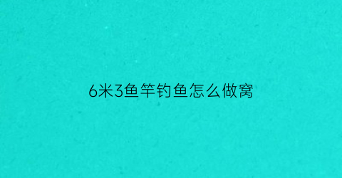 “6米3鱼竿钓鱼怎么做窝(6米3鱼竿能钓多远)