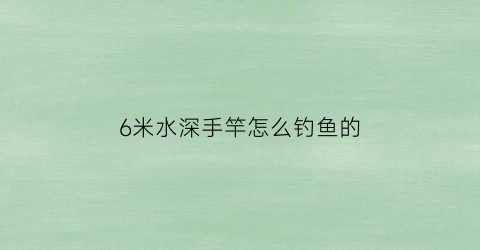 6米水深手竿怎么钓鱼的(六米水深钓鱼)