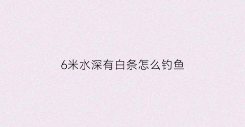 6米水深有白条怎么钓鱼(六米深的水怎样钓鱼)