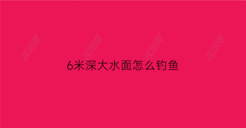 6米深大水面怎么钓鱼(6米深大水面怎么钓鱼呢)