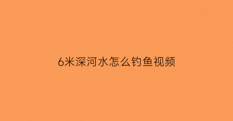 6米深河水怎么钓鱼视频(水深六米怎么钓鱼)