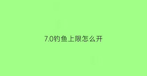 7.0钓鱼上限怎么开