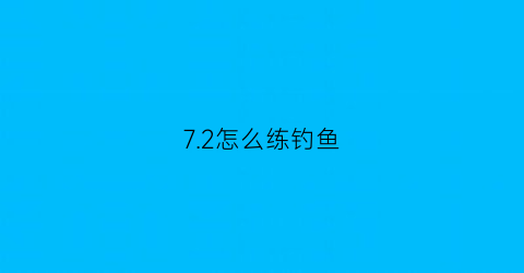 72怎么练钓鱼(怎么快速提升钓鱼熟练度)