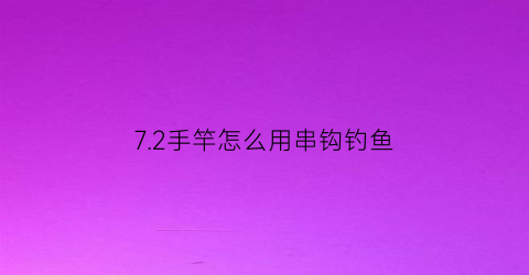 72手竿怎么用串钩钓鱼(普通手竿怎么用串钩钓鱼)