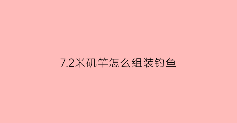 7.2米矶竿怎么组装钓鱼