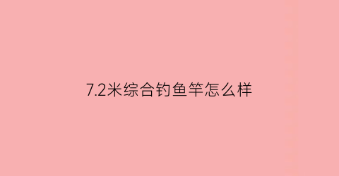 “72米综合钓鱼竿怎么样(72米综合竿什么牌子好)