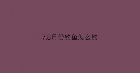 “78月份钓鱼怎么钓(78月份钓鱼怎么钓的)