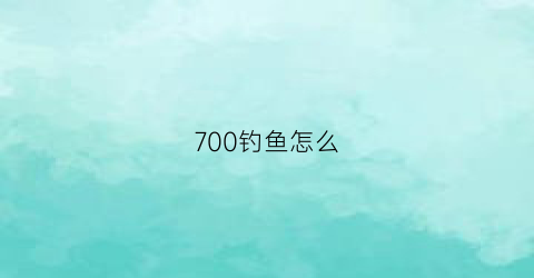 700钓鱼怎么(钓重7000能钓多大的鱼)