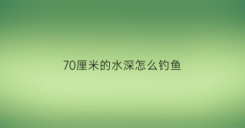 70厘米的水深怎么钓鱼(70厘米水深能养什么鱼)