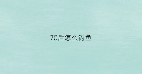 70后怎么钓鱼