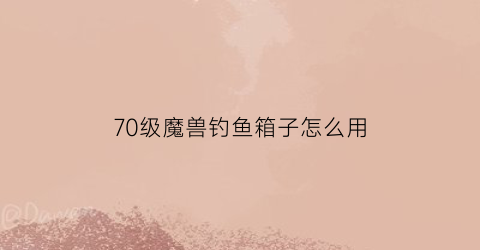 70级魔兽钓鱼箱子怎么用(tbc70钓鱼)