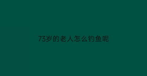 73岁的老人怎么钓鱼呢(老年钓鱼)