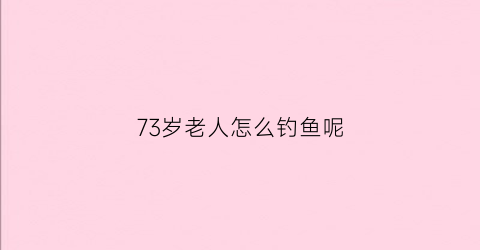 “73岁老人怎么钓鱼呢(老人家钓鱼)