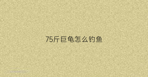 75斤巨龟怎么钓鱼(巨龟能长多大)