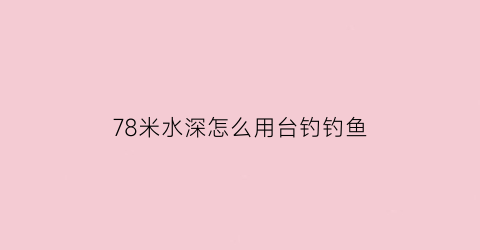 78米水深怎么用台钓钓鱼