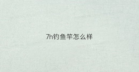 7h钓鱼竿怎么样(7h钓竿和8h钓竿的区别)